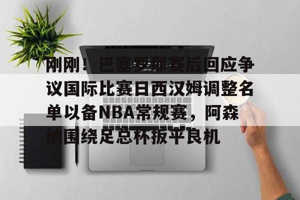 c7-关于刚刚！巴塞罗那赛后回应争议国际比赛日西汉姆调整名单以备NBA常规赛，阿森纳围绕足总杯扳平良机的信息