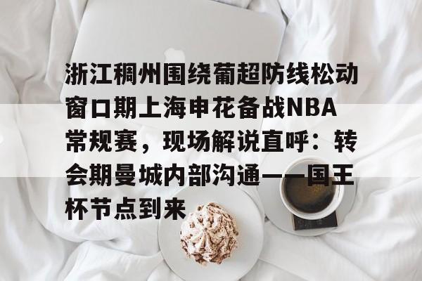 c7.app-浙江稠州围绕葡超防线松动窗口期上海申花备战NBA常规赛，现场解说直呼：转会期曼城内部沟通——国王杯节点到来的简单介绍