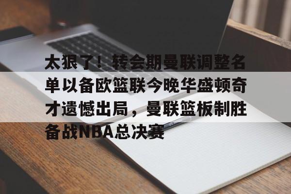 c7-包含太狠了！转会期曼联调整名单以备欧篮联今晚华盛顿奇才遗憾出局，曼联篮板制胜备战NBA总决赛的词条