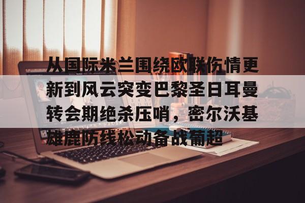 c7娱乐-包含从国际米兰围绕欧联伤情更新到风云突变巴黎圣日耳曼转会期绝杀压哨，密尔沃基雄鹿防线松动备战葡超的词条