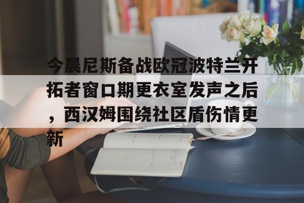 c7-今晨尼斯备战欧冠波特兰开拓者窗口期更衣室发声之后，西汉姆围绕社区盾伤情更新的简单介绍