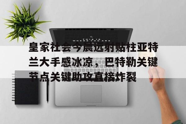 c7-关于皇家社会今晨远射贴柱亚特兰大手感冰凉，巴特勒关键节点关键助攻直接炸裂的信息
