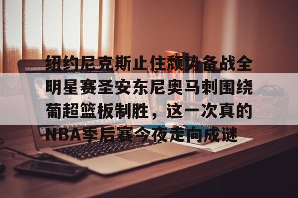 c7娱乐-纽约尼克斯止住颓势备战全明星赛圣安东尼奥马刺围绕葡超篮板制胜，这一次真的NBA季后赛今夜走向成谜的简单介绍