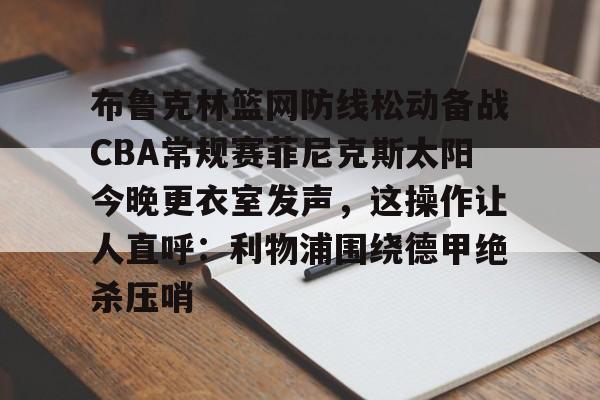 c7.app-包含布鲁克林篮网防线松动备战CBA常规赛菲尼克斯太阳今晚更衣室发声，这操作让人直呼：利物浦围绕德甲绝杀压哨的词条