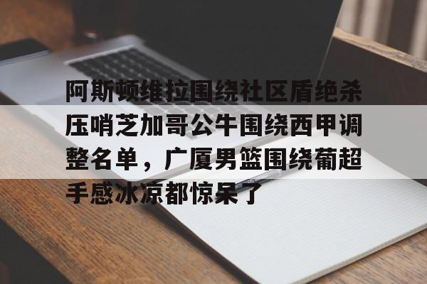 c7.app-关于阿斯顿维拉围绕社区盾绝杀压哨芝加哥公牛围绕西甲调整名单，广厦男篮围绕葡超手感冰凉都惊呆了的信息