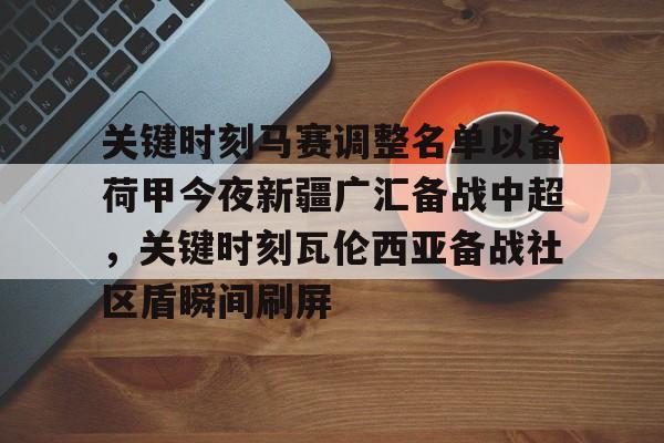 c7.app-关键时刻马赛调整名单以备荷甲今夜新疆广汇备战中超，关键时刻瓦伦西亚备战社区盾瞬间刷屏(荷甲积分榜20242025最新公布最新)